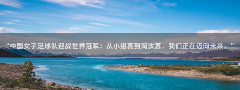 美洲杯直播:“中国女子足球队迎战世界冠军:从小组赛到淘汰赛,我们正在迈向未来。”