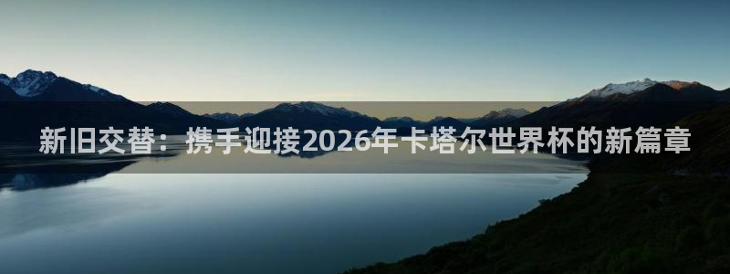 世界杯预选赛2026:新旧交替:携手迎接2026年卡塔尔世界杯的新篇章