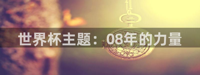 2026年世界杯对阵图:世界杯主题:08年的力量
